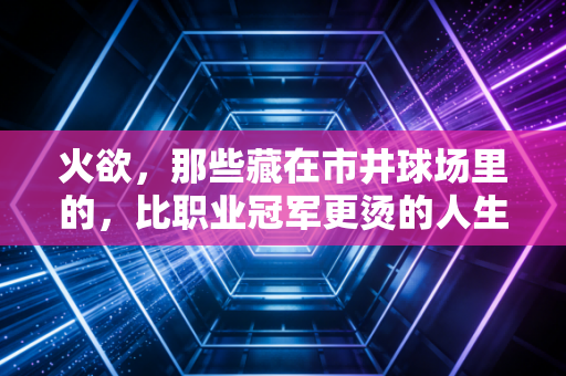 火欲,那些藏在市井球场里的,比职业冠军更烫的人生理想 火欲,那些藏在市井球场里的,比职业冠军更烫的人生理想
