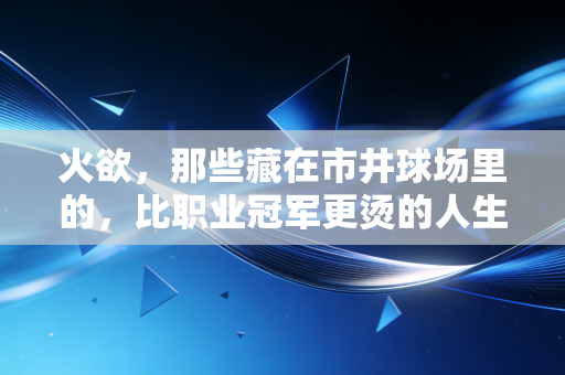 火欲,那些藏在市井球场里的,比职业冠军更烫的人生理想 火欲,那些藏在市井球场里的,比职业冠军更烫的人生理想