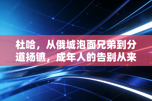杜哈,从俄城泡面兄弟到分道扬镳,成年人的告别从来不需要声张 杜哈,从俄城泡面兄弟到分道扬镳,成年人的告别从来不需要声张
