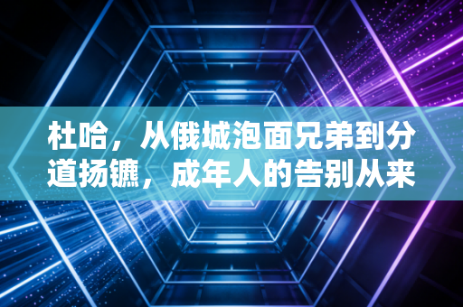 详细阅读:杜哈,从俄城泡面兄弟到分道扬镳,成年人的告别从来不需要声张 杜哈,从俄城泡面兄弟到分道扬镳,成年人的告别从来不需要声张
