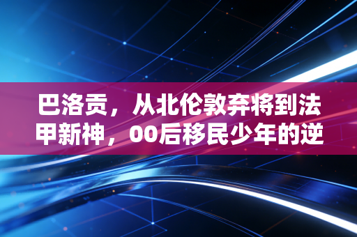 巴洛贡,从北伦敦弃将到法甲新神,00后移民少年的逆袭路从来不是爽文 巴洛贡,从北伦敦弃将到法甲新神,00后移民少年的逆袭路从来不是爽文