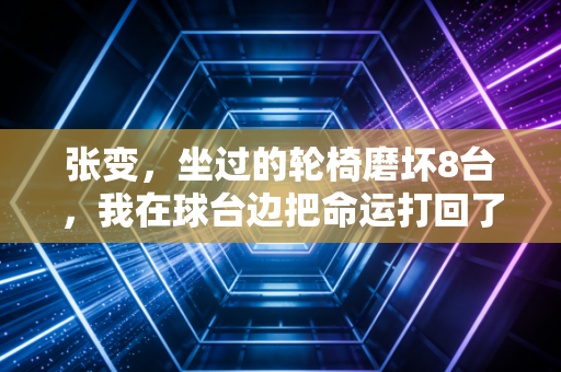 张变,坐过的轮椅磨坏8台,我在球台边把命运打回了高分 张变,坐过的轮椅磨坏8台,我在球台边把命运打回了高分