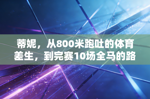 蒂妮,从800米跑吐的体育差生,到完赛10场全马的路边跑者 蒂妮,从800米跑吐的体育差生,到完赛10场全马的路边跑者