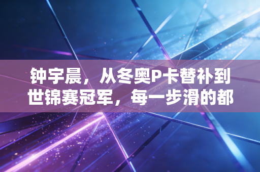 钟宇晨,从冬奥P卡替补到世锦赛冠军,每一步滑的都是普通人的逆袭逻辑 钟宇晨,从冬奥P卡替补到世锦赛冠军,每一步滑的都是普通人的逆袭逻辑
