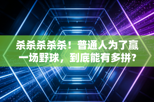 杀杀杀杀杀！普通人为了赢一场野球，到底能有多拼？