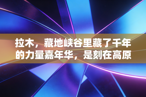 拉木,藏地峡谷里藏了千年的力量嘉年华,是刻在高原人骨血里的体育浪漫 拉木,藏地峡谷里藏了千年的力量嘉年华,是刻在高原人骨血里的体育浪漫