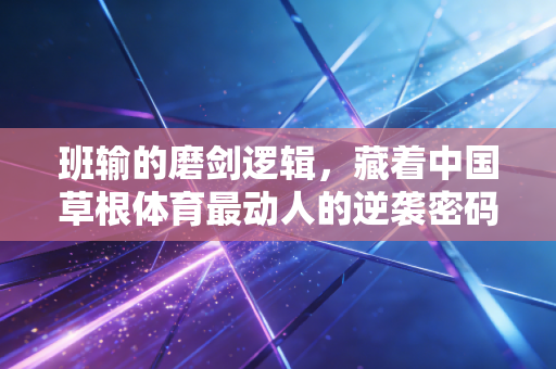 班输的磨剑逻辑,藏着中国草根体育最动人的逆袭密码 班输的磨剑逻辑,藏着中国草根体育最动人的逆袭密码