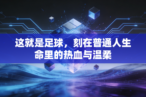 这就是足球,刻在普通人生命里的热血与温柔 这就是足球,刻在普通人生命里的热血与温柔