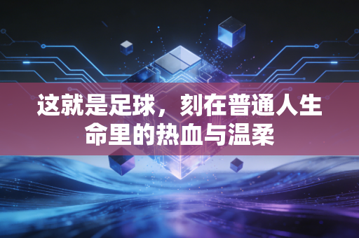 这就是足球,刻在普通人生命里的热血与温柔 这就是足球,刻在普通人生命里的热血与温柔