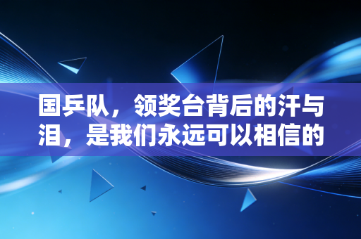 国乒队,领奖台背后的汗与泪,是我们永远可以相信的底气 国乒队,领奖台背后的汗与泪,是我们永远可以相信的底气