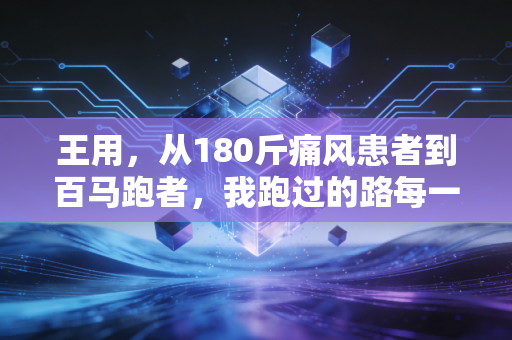 王用，从180斤痛风患者到百马跑者，我跑过的路每一步都算数