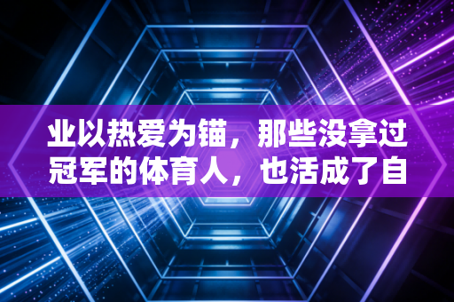业以热爱为锚，那些没拿过冠军的体育人，也活成了自己的光