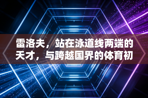 雷洛夫，站在泳道线两端的天才，与跨越国界的体育初心