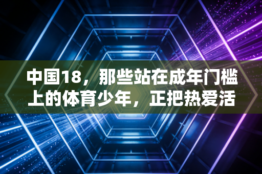 中国18，那些站在成年门槛上的体育少年，正把热爱活成人生锚点