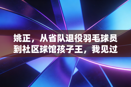 姚正，从省队退役羽毛球员到社区球馆孩子王，我见过最动人的体育从来不在领奖台
