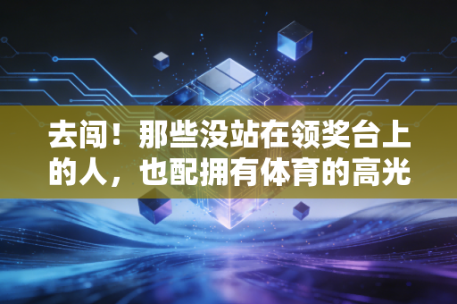 去闯!那些没站在领奖台上的人,也配拥有体育的高光 去闯!那些没站在领奖台上的人,也配拥有体育的高光