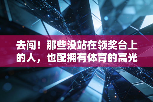 去闯！那些没站在领奖台上的人，也配拥有体育的高光