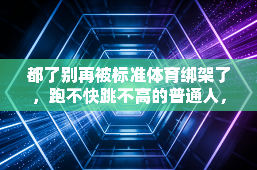 都了别再被标准体育绑架了,跑不快跳不高的普通人,也能在运动里捞到实打实的快乐 都了别再被标准体育绑架了,跑不快跳不高的普通人,也能在运动里捞到实打实的快乐