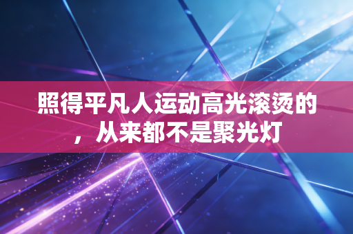 照得平凡人运动高光滚烫的,从来都不是聚光灯 照得平凡人运动高光滚烫的,从来都不是聚光灯