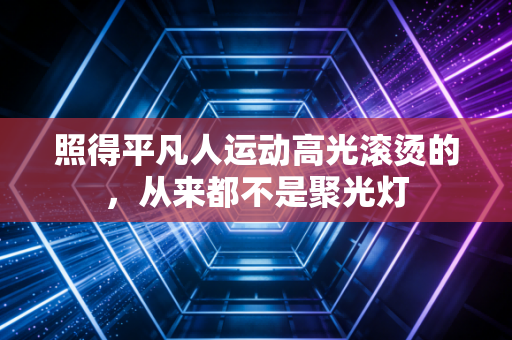 照得平凡人运动高光滚烫的，从来都不是聚光灯