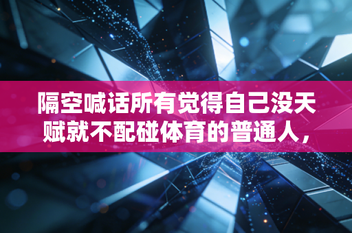 隔空喊话所有觉得自己没天赋就不配碰体育的普通人,你不必跑赢谁,跑起来就够了 隔空喊话所有觉得自己没天赋就不配碰体育的普通人,你不必跑赢谁,跑起来就够了