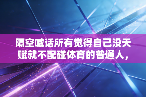 隔空喊话所有觉得自己没天赋就不配碰体育的普通人,你不必跑赢谁,跑起来就够了 隔空喊话所有觉得自己没天赋就不配碰体育的普通人,你不必跑赢谁,跑起来就够了