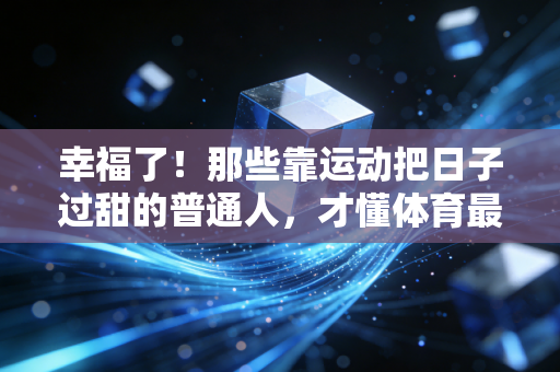 幸福了!那些靠运动把日子过甜的普通人,才懂体育最动人的底色 幸福了!那些靠运动把日子过甜的普通人,才懂体育最动人的底色