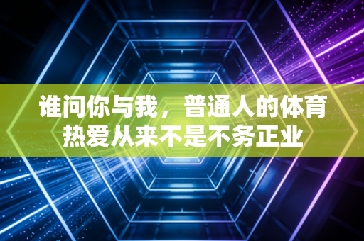 谁问你与我,普通人的体育热爱从来不是不务正业 谁问你与我,普通人的体育热爱从来不是不务正业