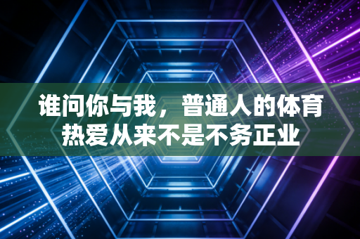 谁问你与我，普通人的体育热爱从来不是不务正业