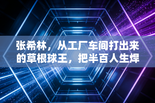 张希林，从工厂车间打出来的草根球王，把半百人生焊在乒乓球台边