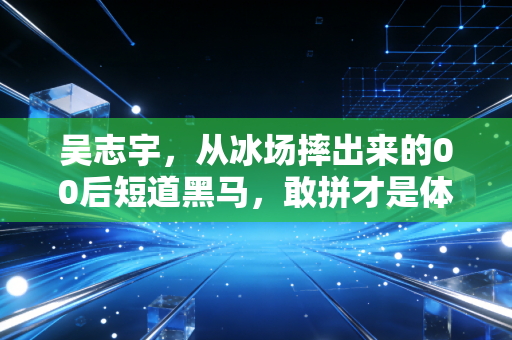 吴志宇，从冰场摔出来的00后短道黑马，敢拼才是体育最燃的底色