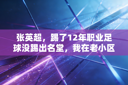 张英超，踢了12年职业足球没踢出名堂，我在老小区教出了3个国少苗子