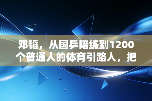 邓韬,从国乒陪练到1200个普通人的体育引路人,把冠军精神种进烟火日常里 邓韬,从国乒陪练到1200个普通人的体育引路人,把冠军精神种进烟火日常里