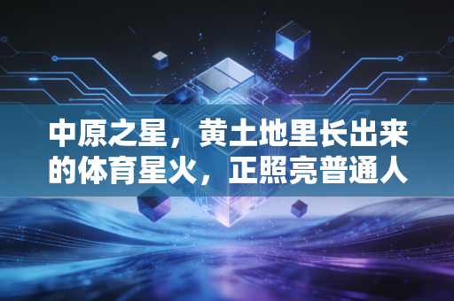 中原之星,黄土地里长出来的体育星火,正照亮普通人的运动人生 中原之星,黄土地里长出来的体育星火,正照亮普通人的运动人生