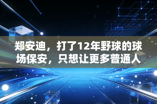 郑安迪,打了12年野球的球场保安,只想让更多普通人敢上场 郑安迪,打了12年野球的球场保安,只想让更多普通人敢上场