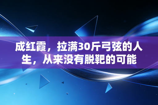 成红霞,拉满30斤弓弦的人生,从来没有脱靶的可能 成红霞,拉满30斤弓弦的人生,从来没有脱靶的可能