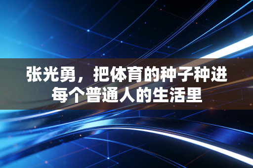 张光勇,把体育的种子种进每个普通人的生活里 张光勇,把体育的种子种进每个普通人的生活里