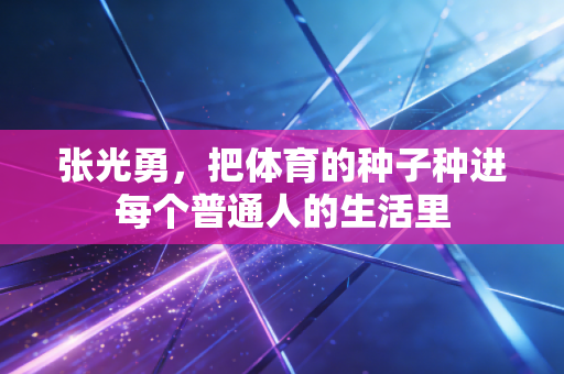 张光勇,把体育的种子种进每个普通人的生活里 张光勇,把体育的种子种进每个普通人的生活里