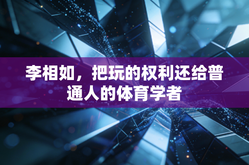 李相如,把玩的权利还给普通人的体育学者 李相如,把玩的权利还给普通人的体育学者