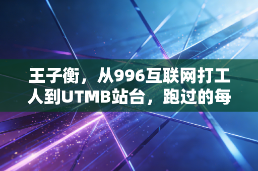 王子衡，从996互联网打工人到UTMB站台，跑过的每一步都不算弯路
