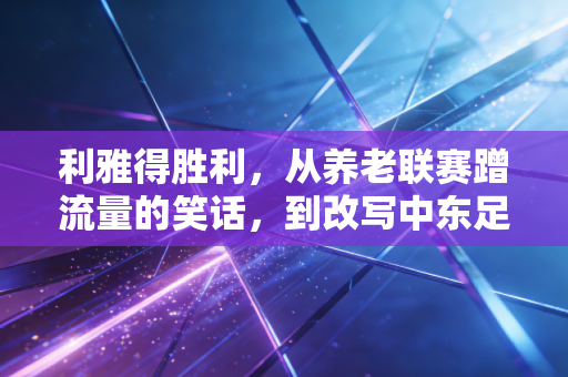 利雅得胜利，从养老联赛蹭流量的笑话，到改写中东足球的硬核样本