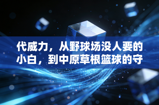 代威力,从野球场没人要的小白,到中原草根篮球的守灯人 代威力,从野球场没人要的小白,到中原草根篮球的守灯人