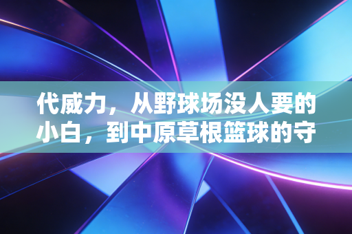 代威力，从野球场没人要的小白，到中原草根篮球的守灯人