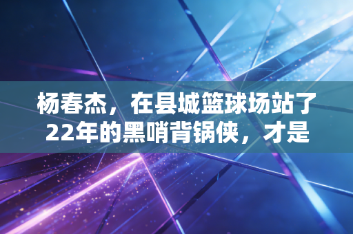 杨春杰,在县城篮球场站了22年的黑哨背锅侠,才是中国体育最该被看见的人 杨春杰,在县城篮球场站了22年的黑哨背锅侠,才是中国体育最该被看见的人