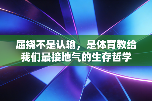 屈挠不是认输,是体育教给我们最接地气的生存哲学 屈挠不是认输,是体育教给我们最接地气的生存哲学