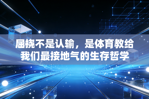 屈挠不是认输,是体育教给我们最接地气的生存哲学 屈挠不是认输,是体育教给我们最接地气的生存哲学