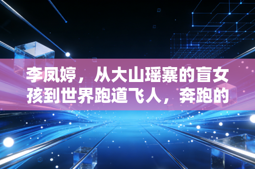 李凤婷，从大山瑶寨的盲女孩到世界跑道飞人，奔跑的人生没有盲区