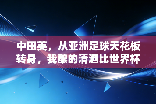 中田英，从亚洲足球天花板转身，我酿的清酒比世界杯进球更滚烫