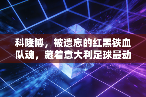 科隆博,被遗忘的红黑铁血队魂,藏着意大利足球最动人的草根浪漫 科隆博,被遗忘的红黑铁血队魂,藏着意大利足球最动人的草根浪漫