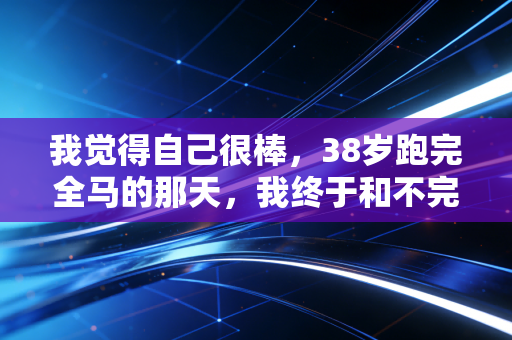 我觉得自己很棒，38岁跑完全马的那天，我终于和不完美的自己和解